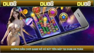 Hướng Dẫn Chơi Game Nổ Hũ Rút Tiền Mặt Tại Du88 An Toàn